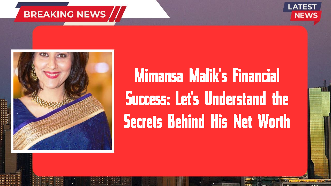 Mimansa Malik's Financial Success: Let's Understand the Secrets Behind His Net Worth