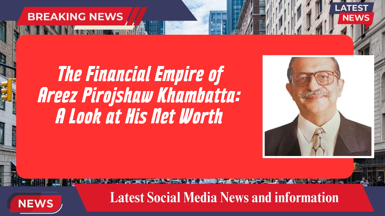 The Financial Empire of Areez Pirojshaw Khambatta: A Look at His Net Worth