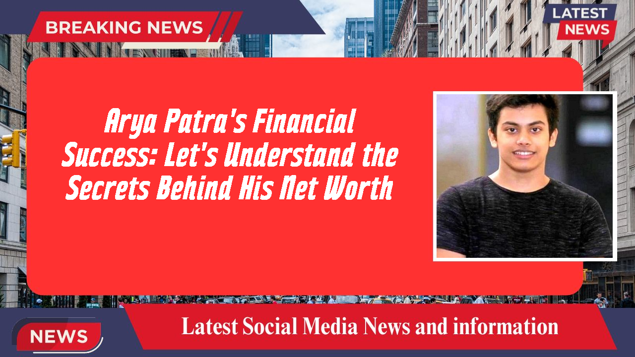 Arya Patra's Financial Success: Let's Understand the Secrets Behind His Net Worth