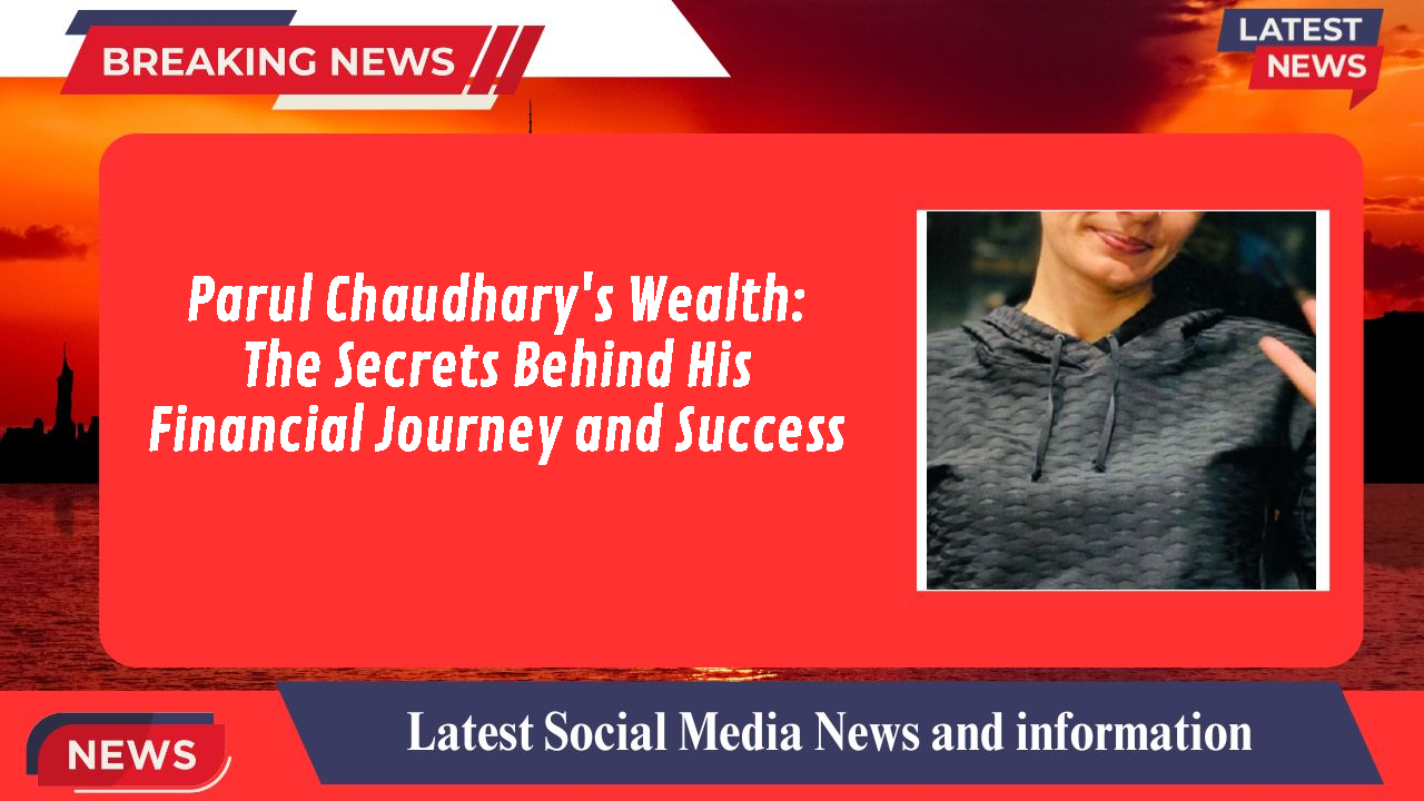 Parul Chaudhary's Wealth: The Secrets Behind His Financial Journey and Success