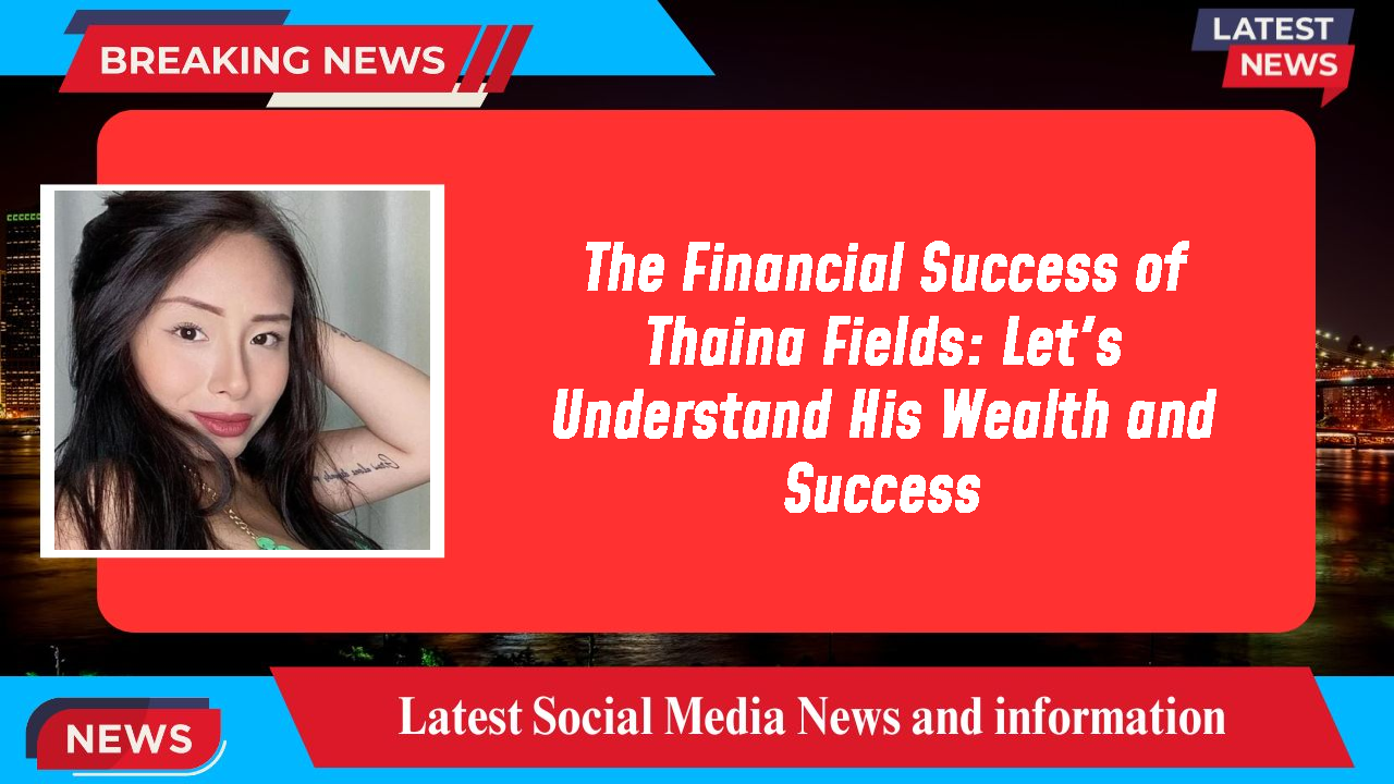 The Financial Success of Thaina Fields: Let's Understand His Wealth and Success