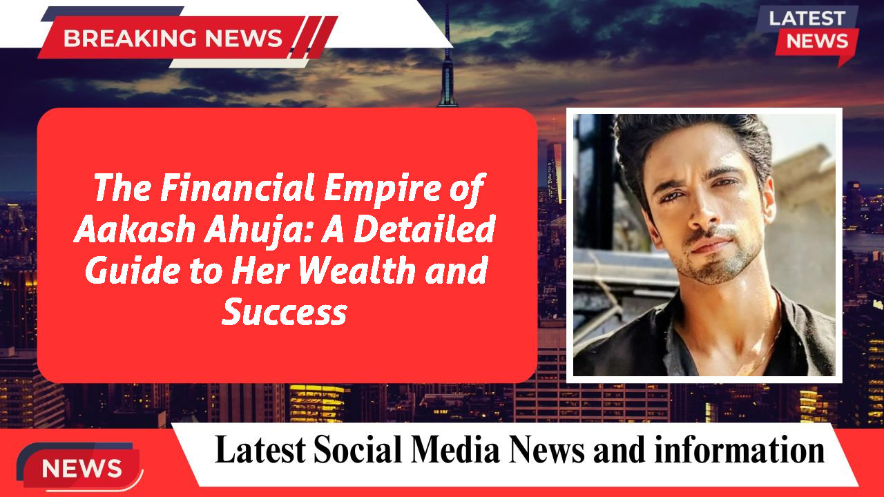 The Financial Empire of Aakash Ahuja: A Detailed Guide to Her Wealth and Success