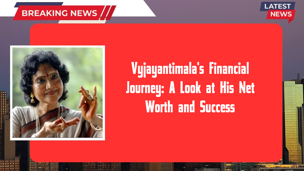 Vyjayantimala's Financial Journey: A Look at His Net Worth and Success