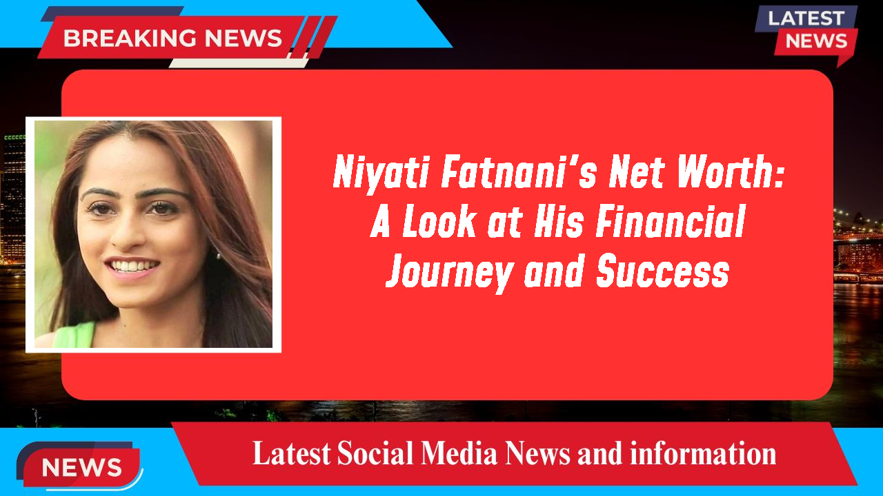 Niyati Fatnani's Net Worth: A Look at His Financial Journey and Success