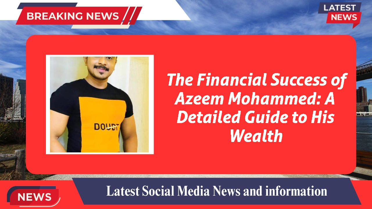 The Financial Success of Azeem Mohammed: A Detailed Guide to His Wealth