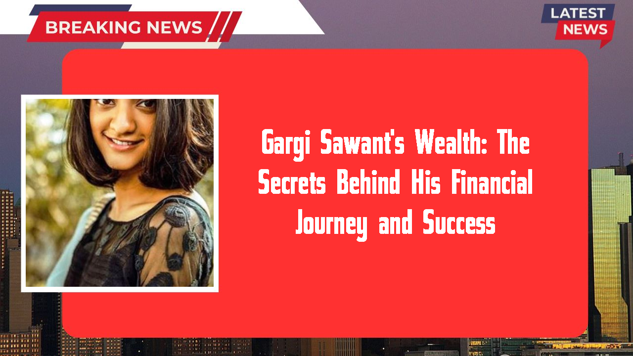 Gargi Sawant's Wealth: The Secrets Behind His Financial Journey and Success