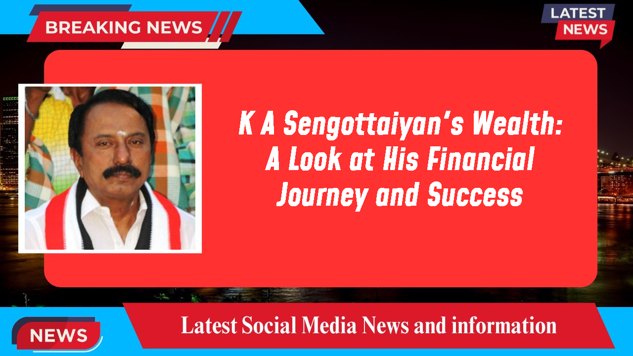 K A Sengottaiyan's Wealth: A Look at His Financial Journey and Success