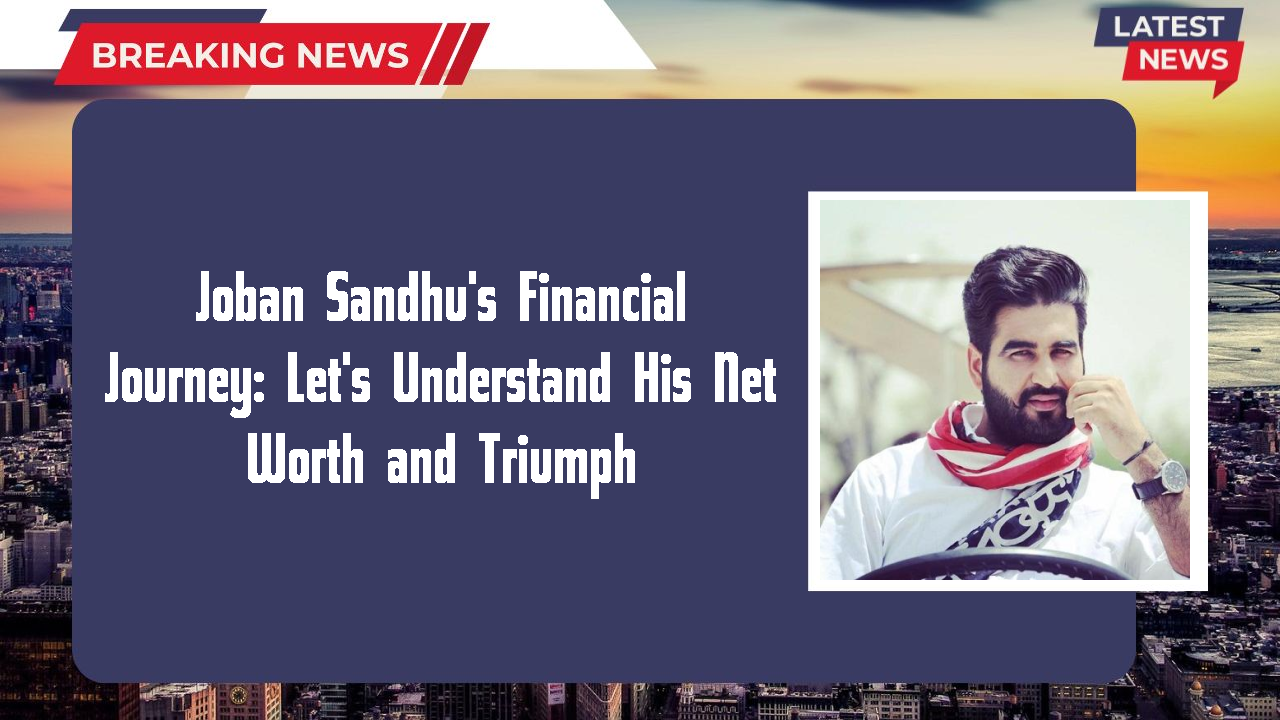 Joban Sandhu's Financial Journey: Let's Understand His Net Worth and Triumph