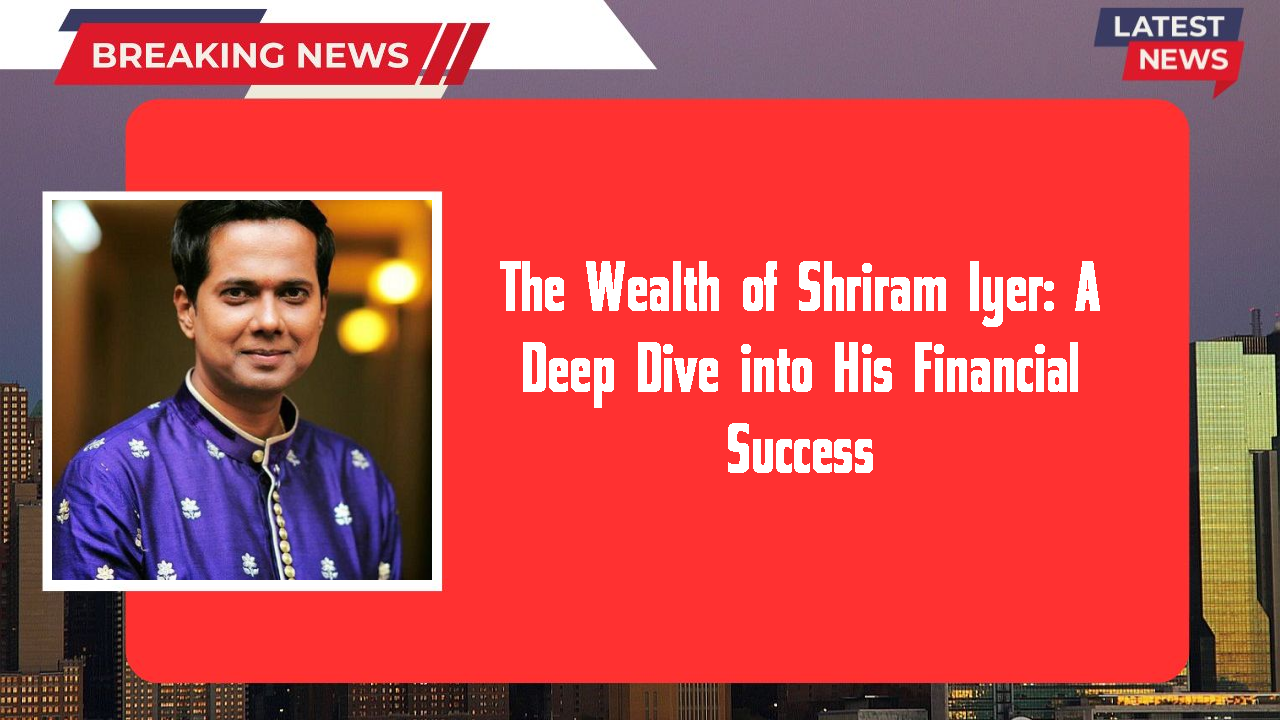 The Wealth of Shriram Iyer: A Deep Dive into His Financial Success