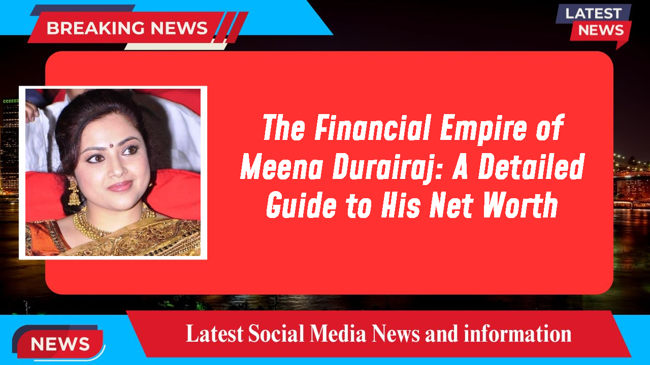 The Financial Empire of Meena Durairaj: A Detailed Guide to His Net Worth