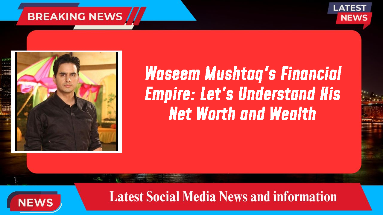 Waseem Mushtaq's Financial Empire: Let's Understand His Net Worth and Wealth