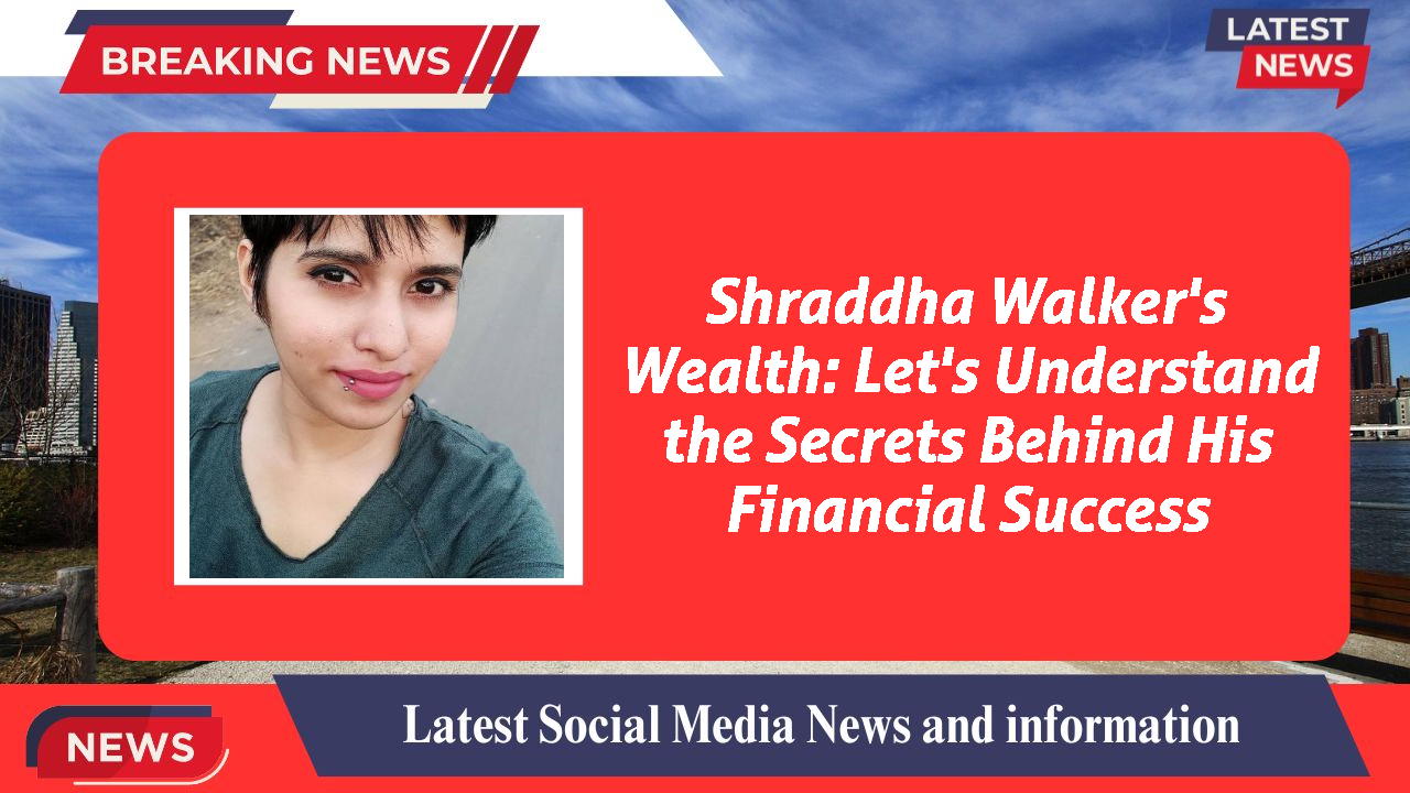 Shraddha Walker's Wealth: Let's Understand the Secrets Behind His Financial Success