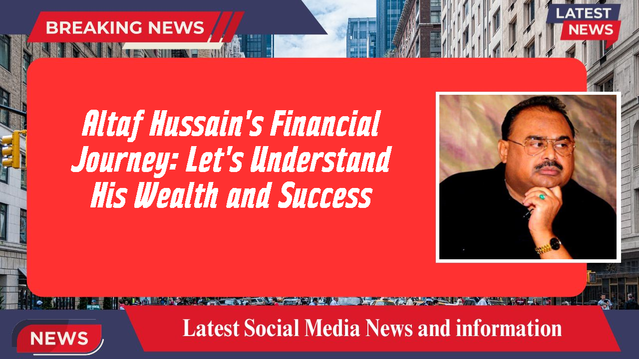 Altaf Hussain's Financial Journey: Let's Understand His Wealth and Success