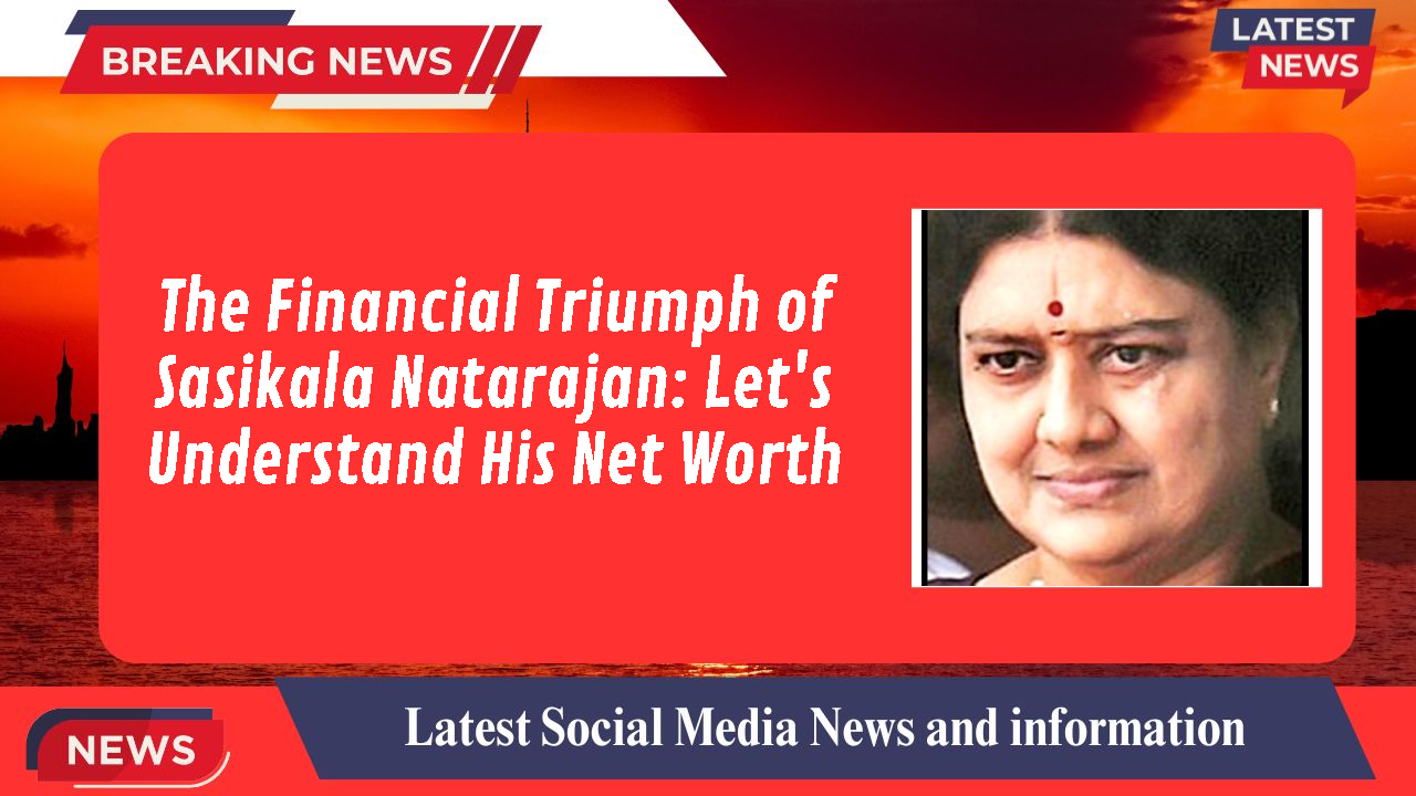 The Financial Triumph of Sasikala Natarajan: Let's Understand His Net Worth