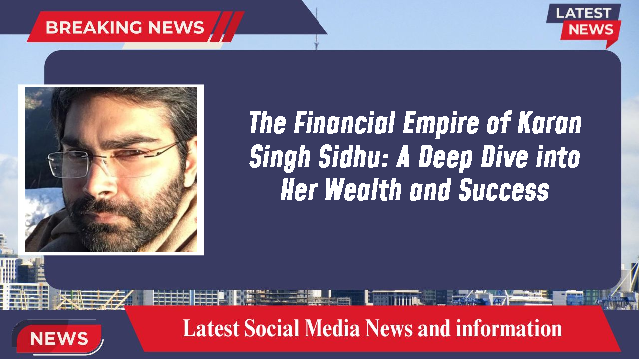 The Financial Empire of Karan Singh Sidhu: A Deep Dive into Her Wealth and Success