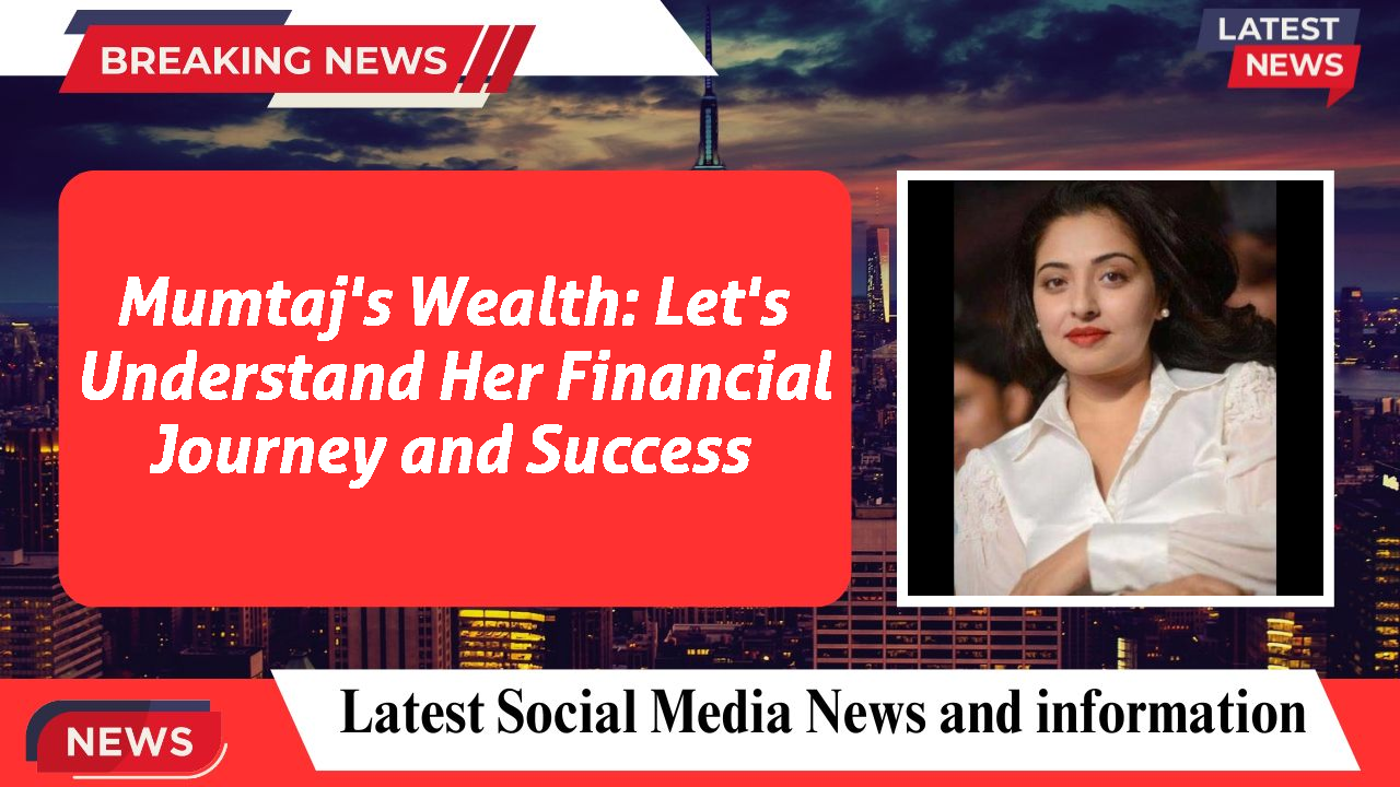 Mumtaj's Wealth: Let's Understand Her Financial Journey and Success