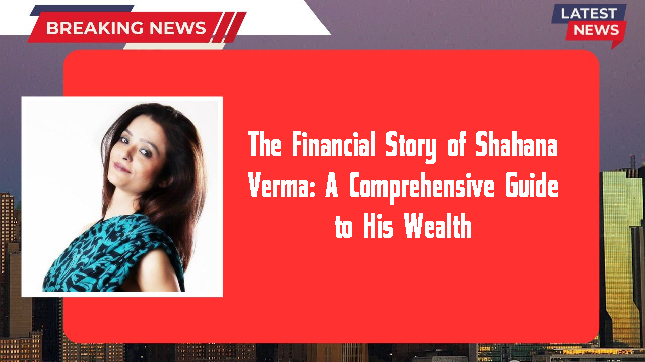 The Financial Story of Shahana Verma: A Comprehensive Guide to His Wealth
