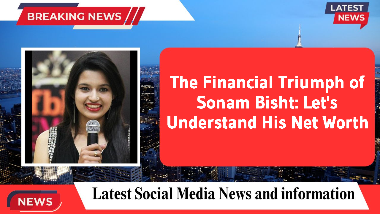 The Financial Triumph of Sonam Bisht: Let's Understand His Net Worth