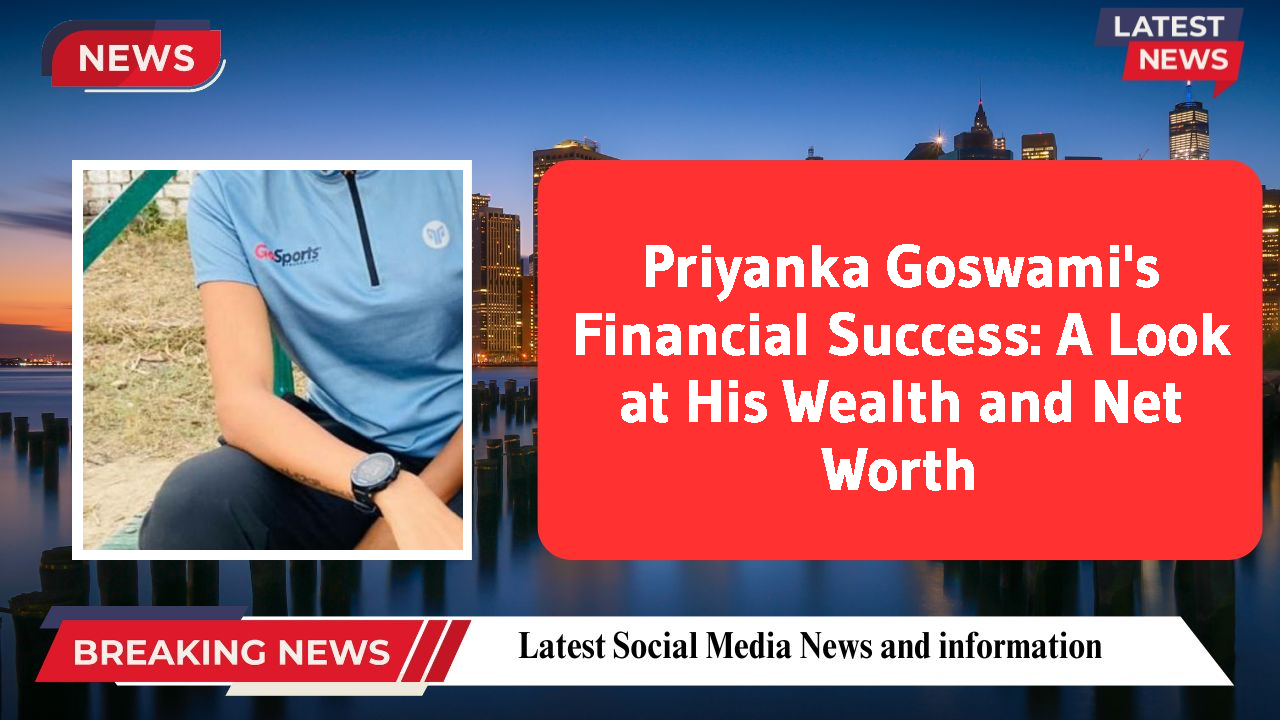 Priyanka Goswami's Financial Success: A Look at His Wealth and Net Worth