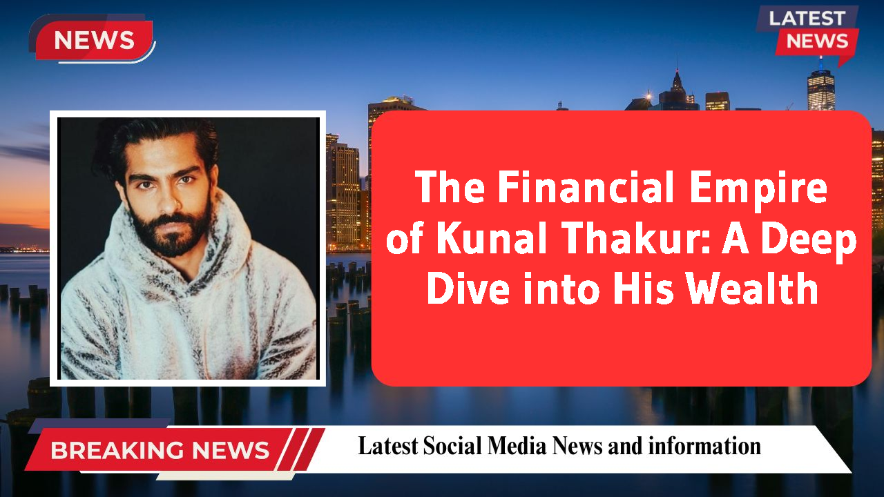 The Financial Empire of Kunal Thakur: A Deep Dive into His Wealth