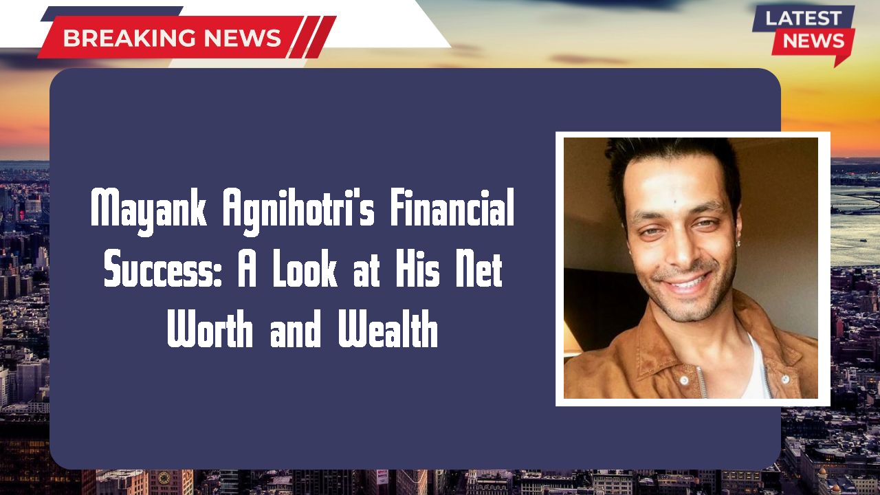 Mayank Agnihotri's Financial Success: A Look at His Net Worth and Wealth