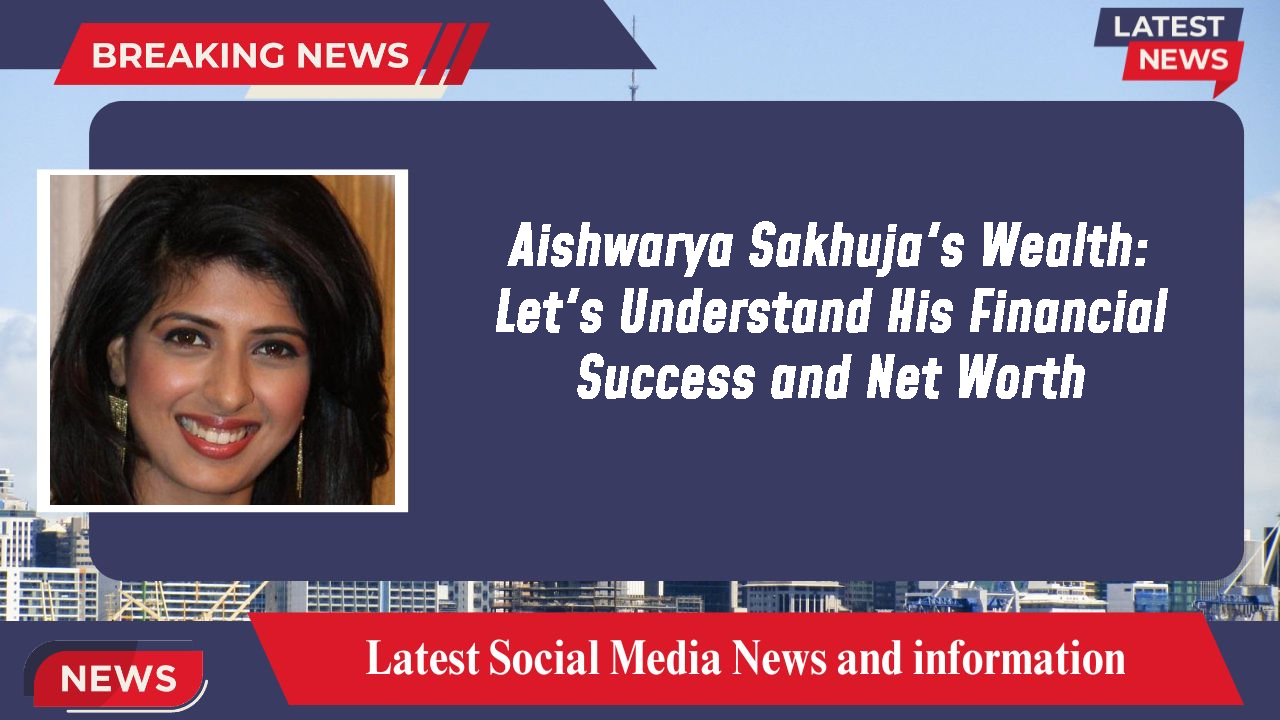 Aishwarya Sakhuja's Wealth: Let's Understand His Financial Success and Net Worth