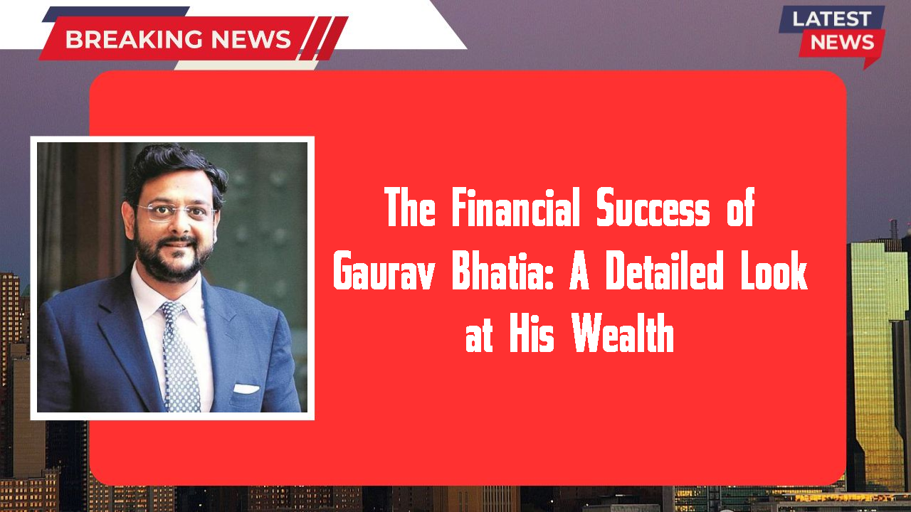 The Financial Success of Gaurav Bhatia: A Detailed Look at His Wealth