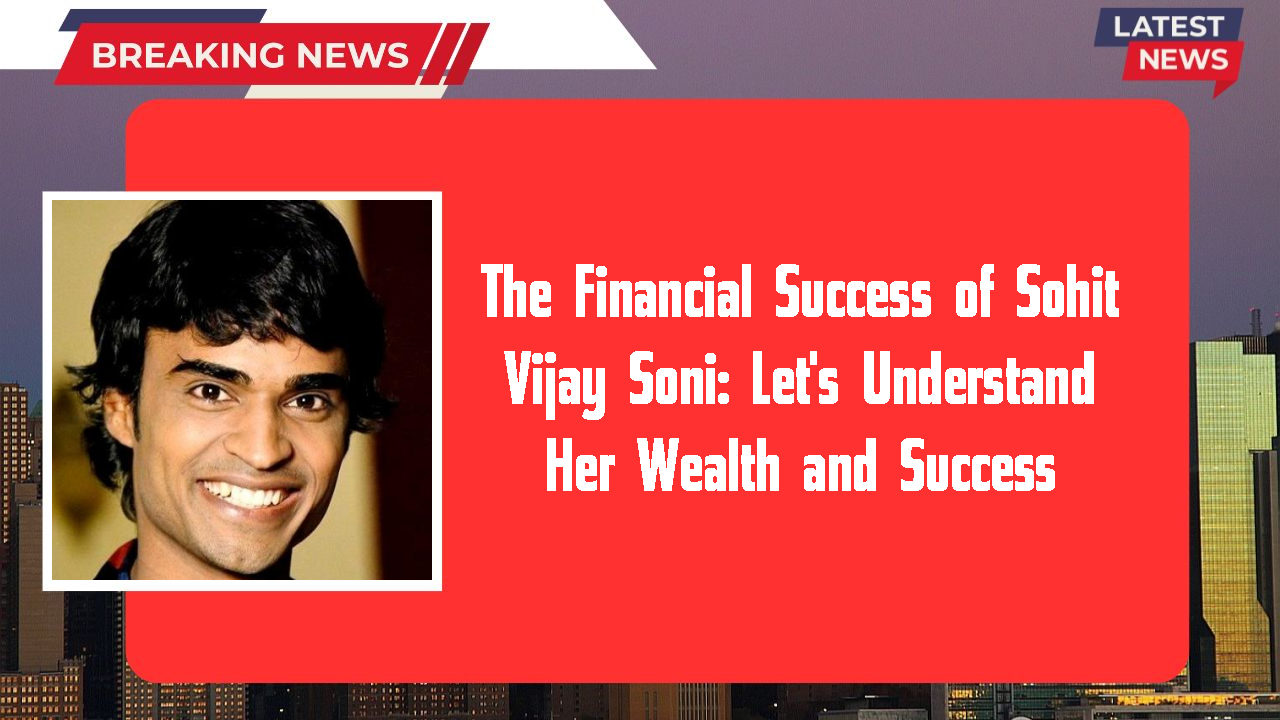 The Financial Success of Sohit Vijay Soni: Let's Understand Her Wealth and Success