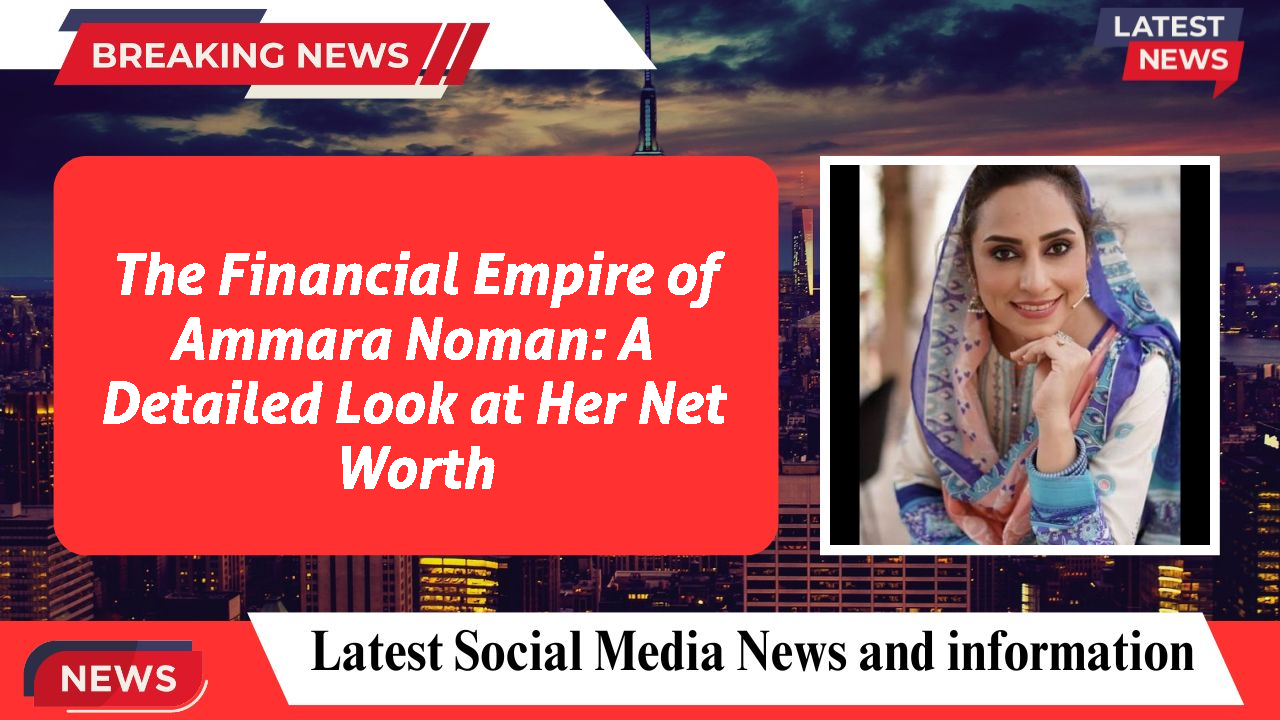 The Financial Empire of Ammara Noman: A Detailed Look at Her Net Worth