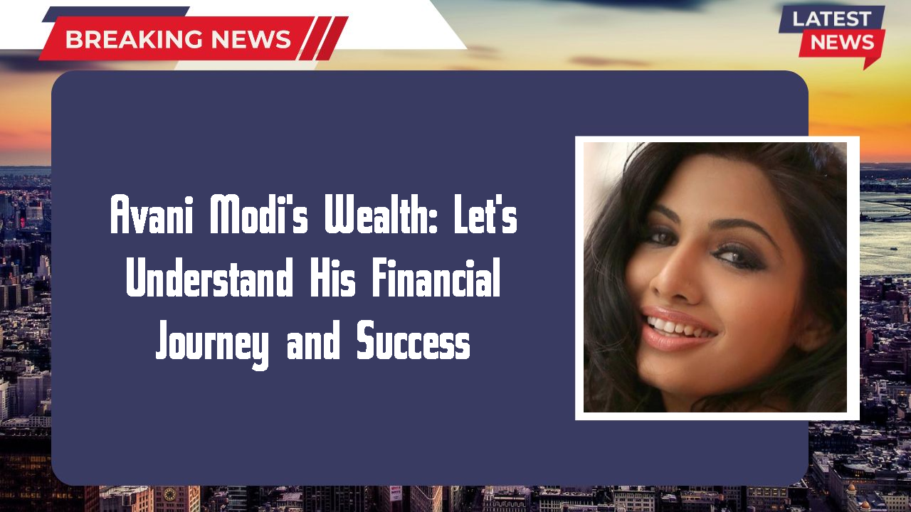 Avani Modi's Wealth: Let's Understand His Financial Journey and Success