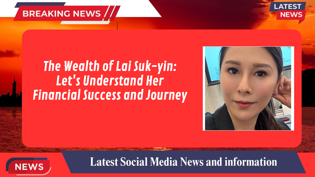 The Wealth of Lai Suk-yin: Let's Understand Her Financial Success and Journey