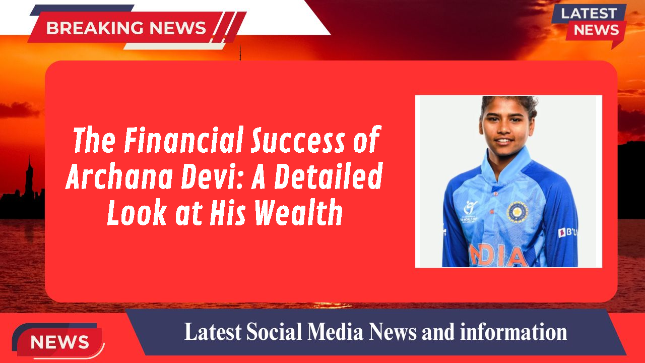 The Financial Success of Archana Devi: A Detailed Look at His Wealth