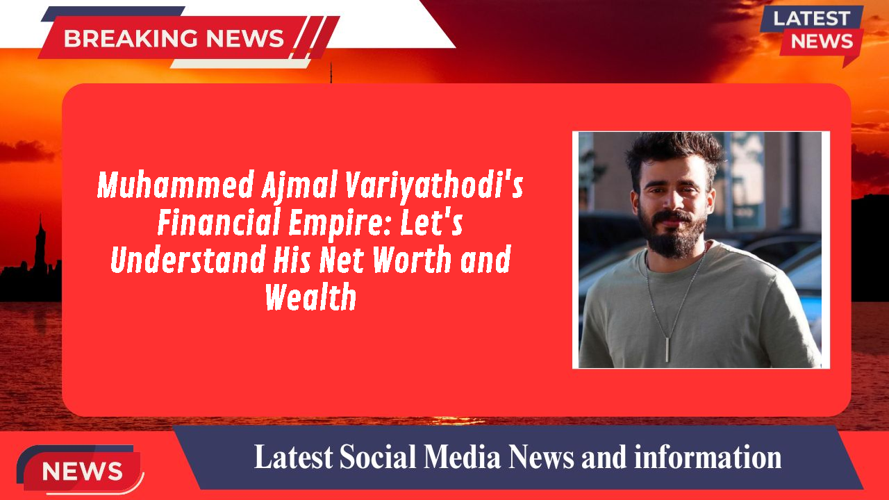 Muhammed Ajmal Variyathodi's Financial Empire: Let's Understand His Net Worth and Wealth