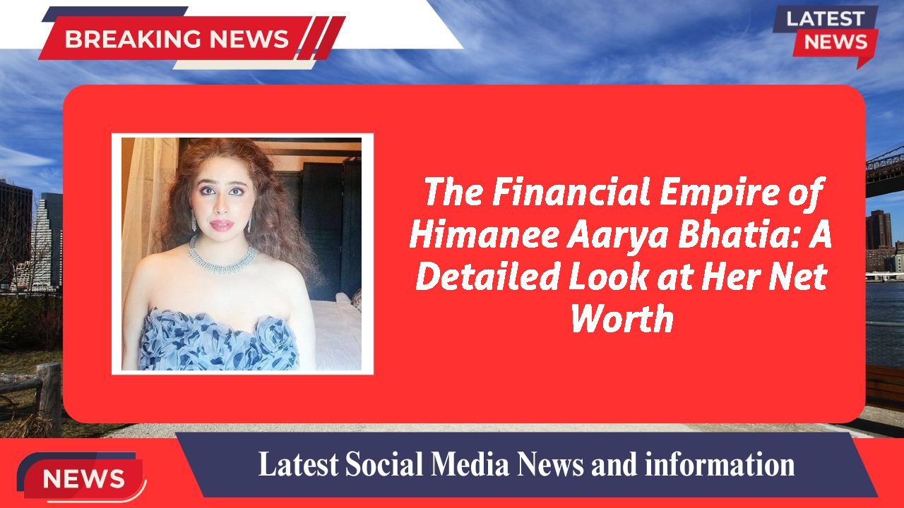 The Financial Empire of Himanee Aarya Bhatia: A Detailed Look at Her Net Worth