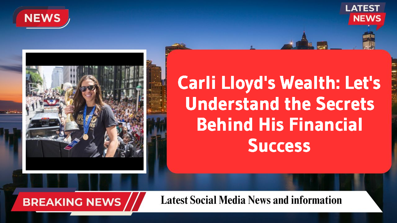 Carli Lloyd's Wealth: Let's Understand the Secrets Behind His Financial Success