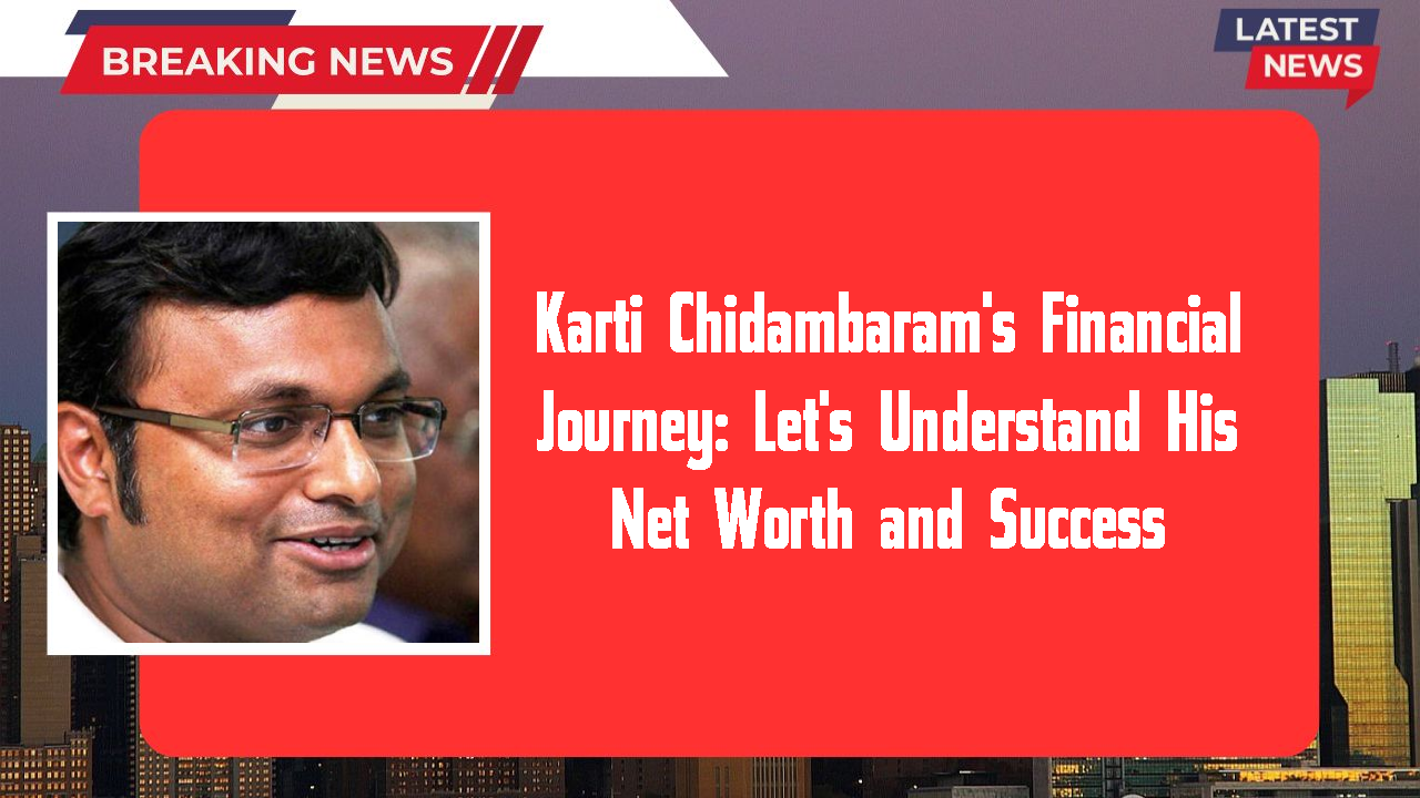 Karti Chidambaram's Financial Journey: Let's Understand His Net Worth and Success