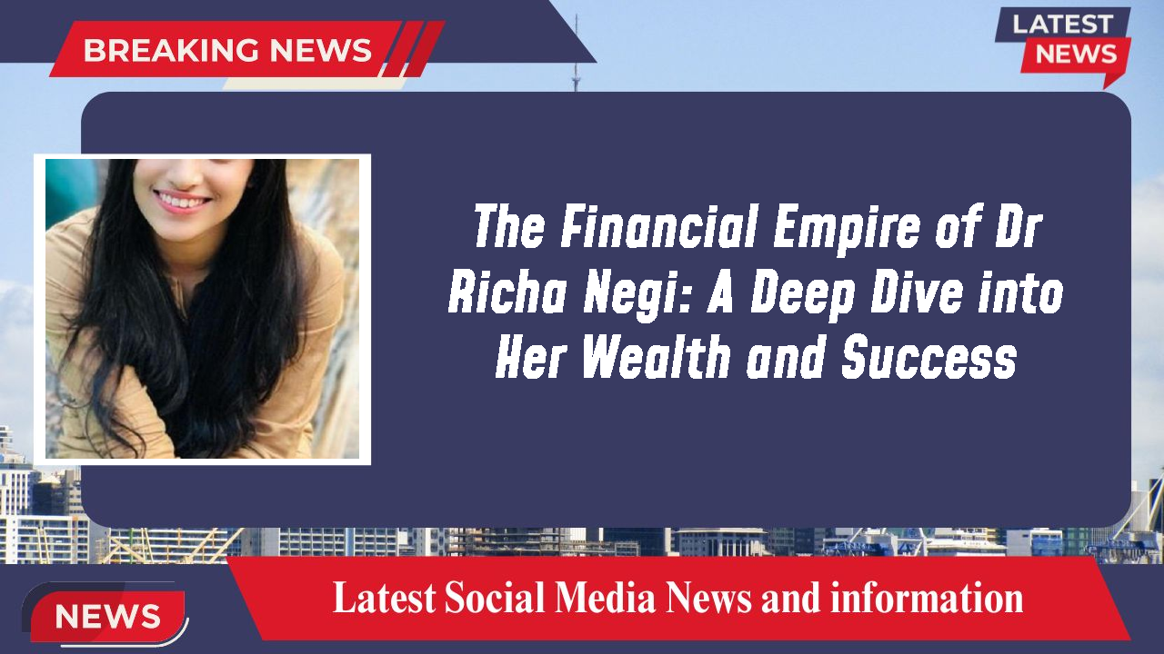 The Financial Empire of Dr Richa Negi: A Deep Dive into Her Wealth and Success