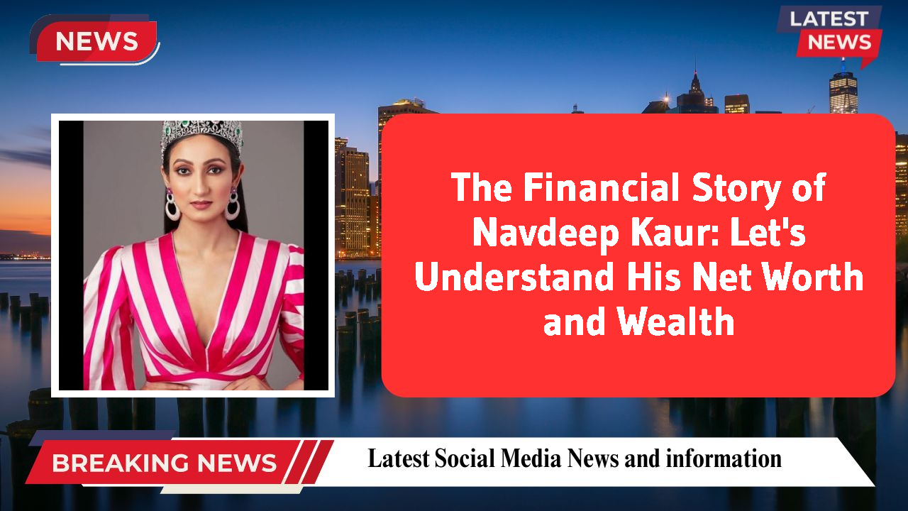The Financial Story of Navdeep Kaur: Let's Understand His Net Worth and Wealth