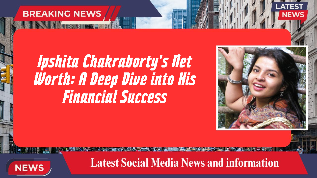 Ipshita Chakraborty's Net Worth: A Deep Dive into His Financial Success