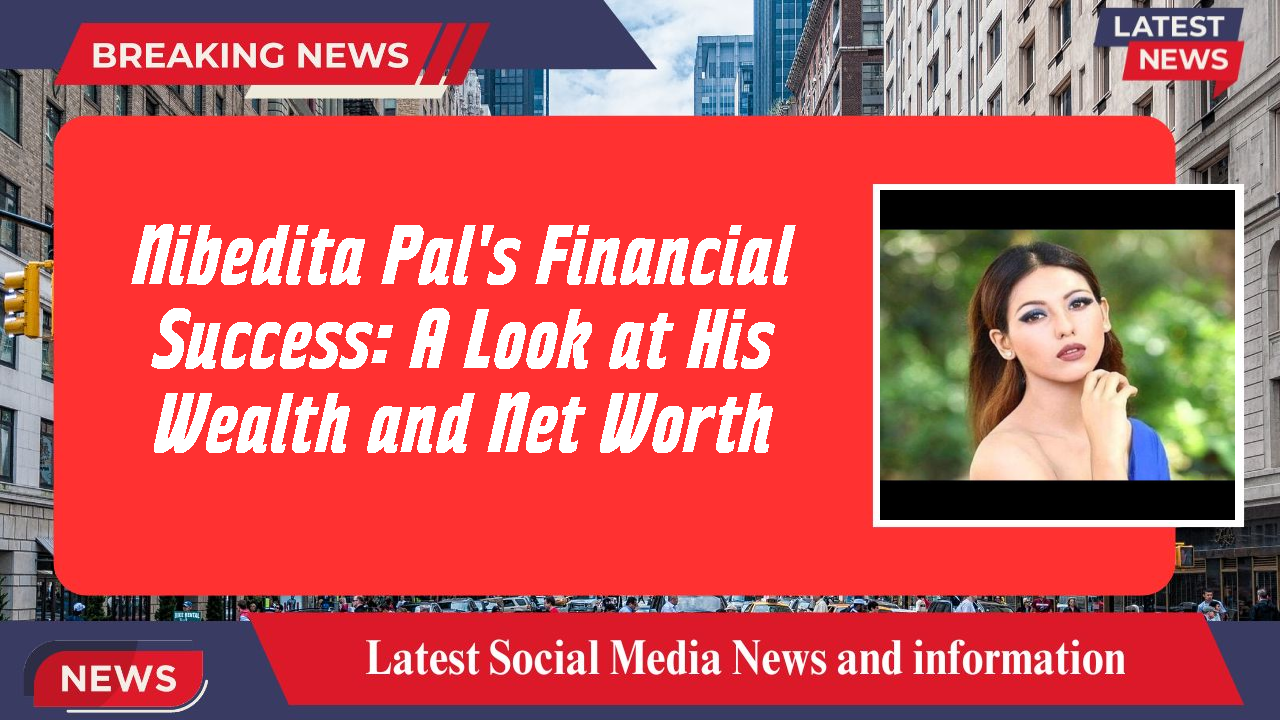 Nibedita Pal's Financial Success: A Look at His Wealth and Net Worth