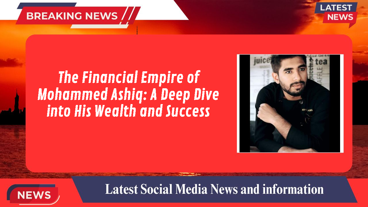 The Financial Empire of Mohammed Ashiq: A Deep Dive into His Wealth and Success