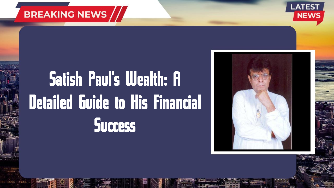 Satish Paul's Wealth: A Detailed Guide to His Financial Success