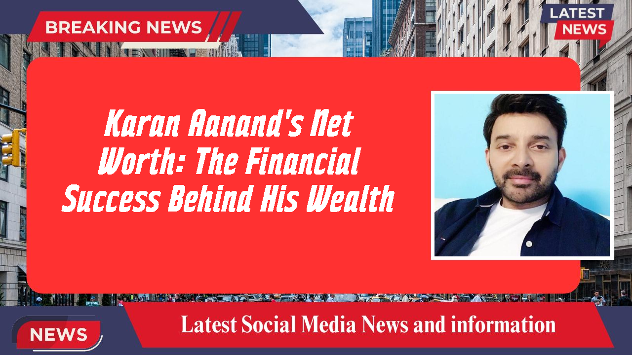 Karan Aanand's Net Worth: The Financial Success Behind His Wealth