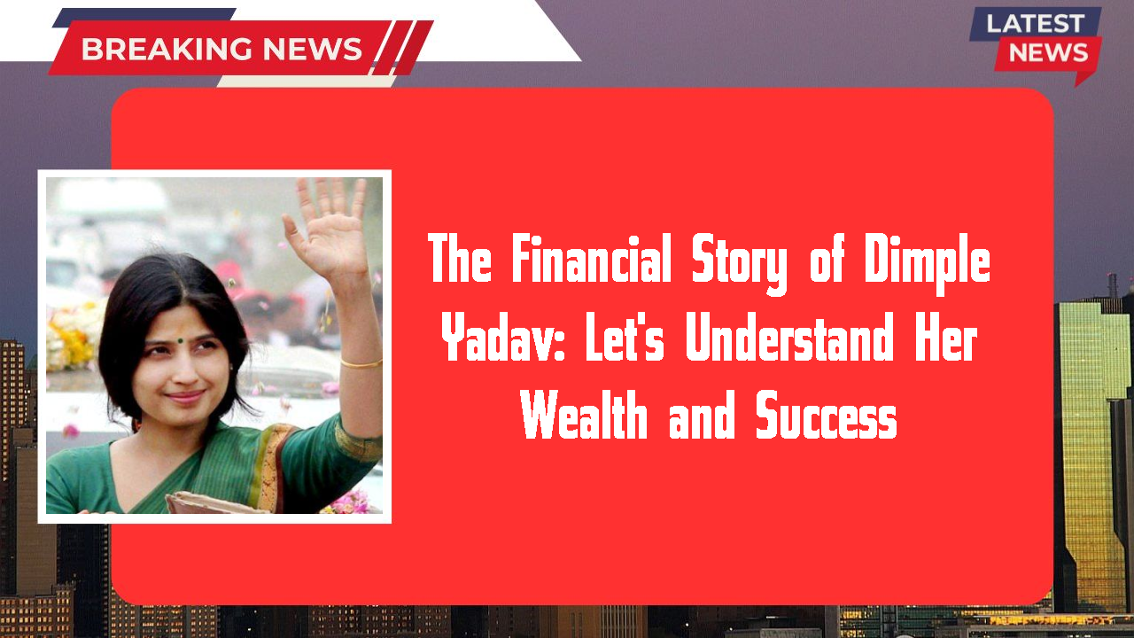 The Financial Story of Dimple Yadav: Let's Understand Her Wealth and Success