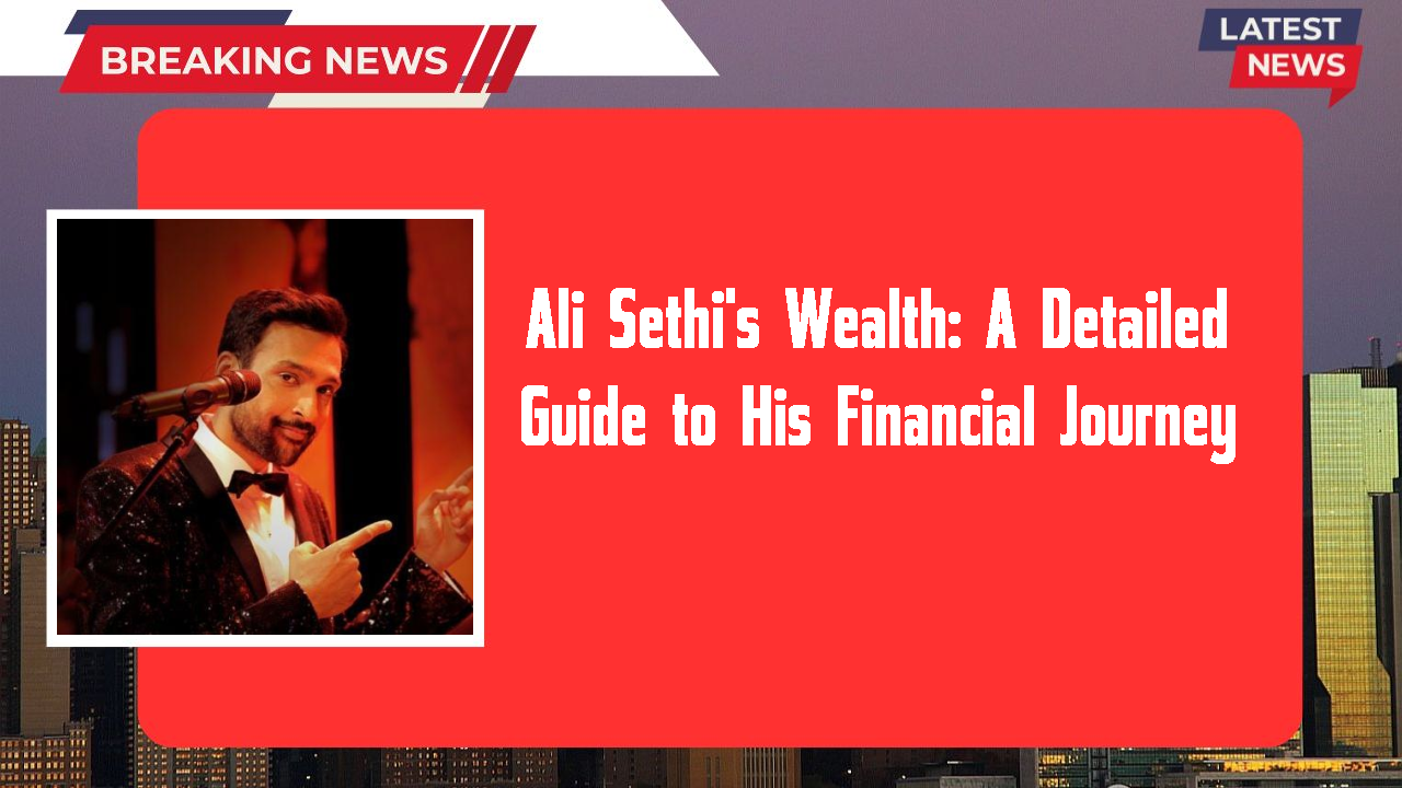 Ali Sethi's Wealth: A Detailed Guide to His Financial Journey