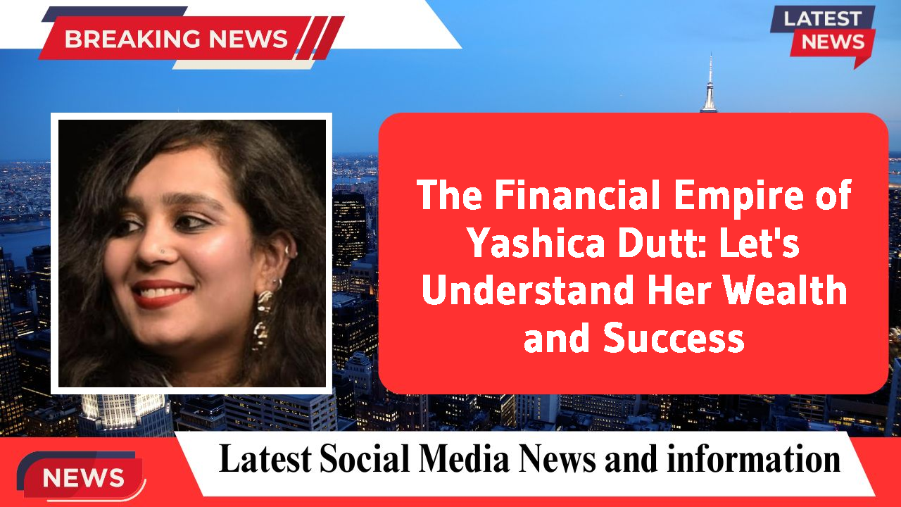 The Financial Empire of Yashica Dutt: Let's Understand Her Wealth and Success