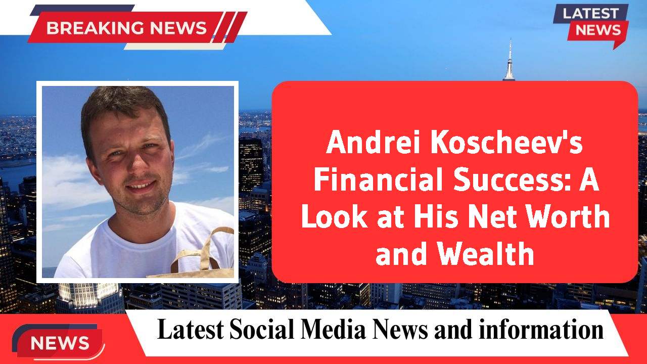 Andrei Koscheev's Financial Success: A Look at His Net Worth and Wealth