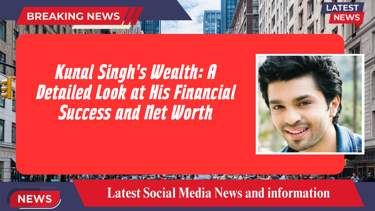 Kunal Singh's Wealth: A Detailed Look at His Financial Success and Net Worth