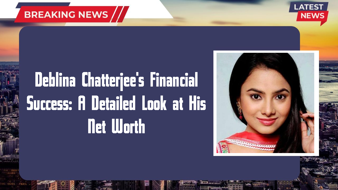 Deblina Chatterjee's Financial Success: A Detailed Look at His Net Worth