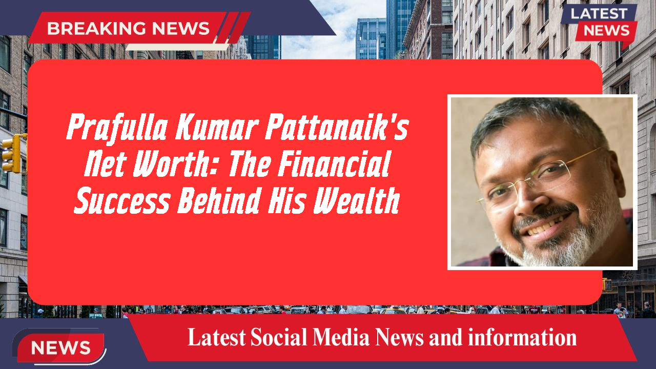 Prafulla Kumar Pattanaik's Net Worth: The Financial Success Behind His Wealth